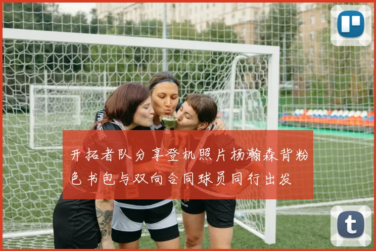 开拓者队分享登机照片杨瀚森背粉色书包与双向合同球员同行出发