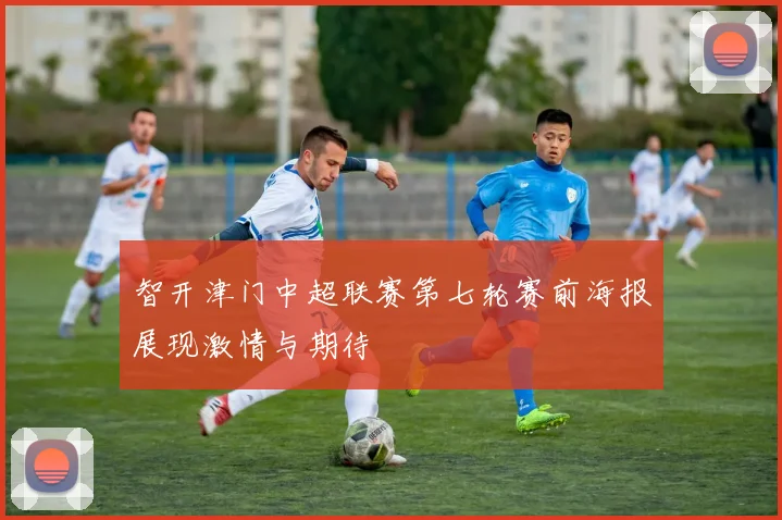智开津门中超联赛第七轮赛前海报展现激情与期待