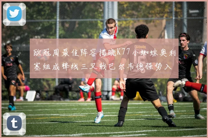 欧冠周最佳阵容揭晓K77小蜘蛛奥利塞组成锋线三叉戟巴尔韦德强势入选