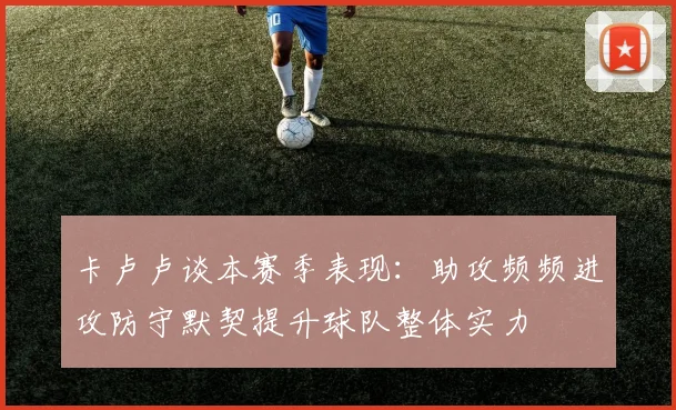 卡卢卢谈本赛季表现：助攻频频进攻防守默契提升球队整体实力