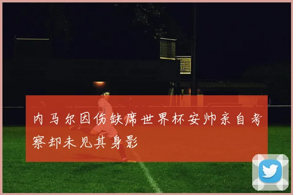 内马尔因伤缺席世界杯安帅亲自考察却未见其身影