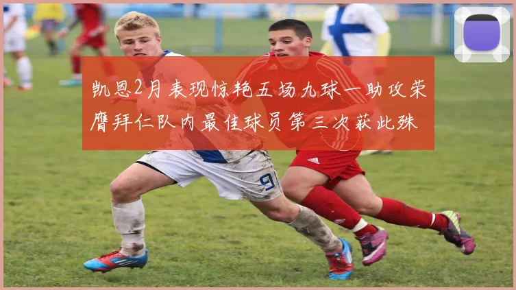 凯恩2月表现惊艳五场九球一助攻荣膺拜仁队内最佳球员第三次获此殊荣