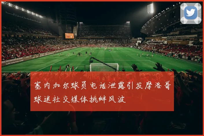 塞内加尔球员电话泄露引发摩洛哥球迷社交媒体挑衅风波