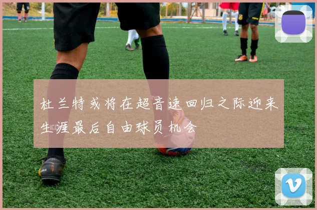 杜兰特或将在超音速回归之际迎来生涯最后自由球员机会