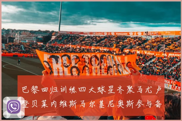 巴黎回归训练四大球星齐聚马尤卢登贝莱内维斯马尔基尼奥斯参与备战