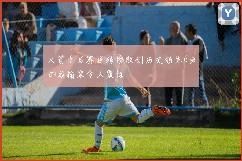 火箭季后赛逆转惨败创历史领先6分却成输家令人震惊