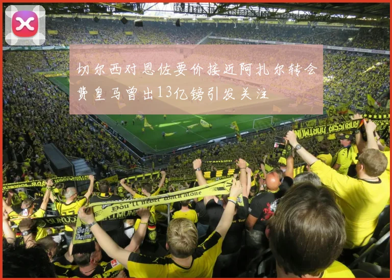 切尔西对恩佐要价接近阿扎尔转会费皇马曾出13亿镑引发关注