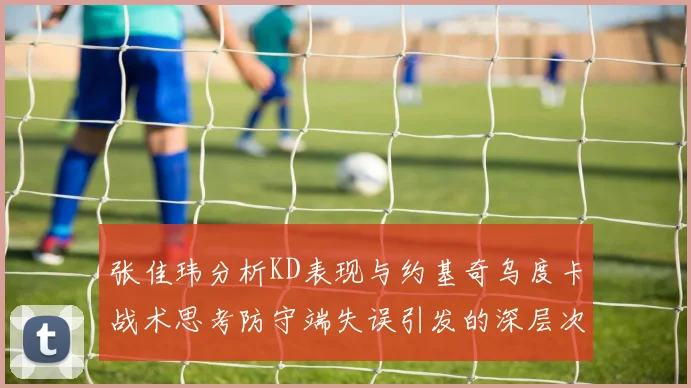张佳玮分析KD表现与约基奇乌度卡战术思考防守端失误引发的深层次问题