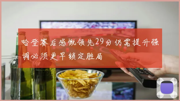 哈登赛后感慨领先29分仍需提升强调必须更早锁定胜局