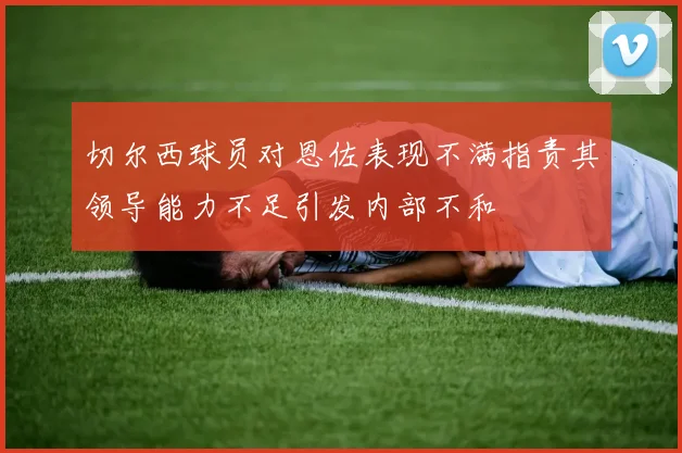 切尔西球员对恩佐表现不满指责其领导能力不足引发内部不和
