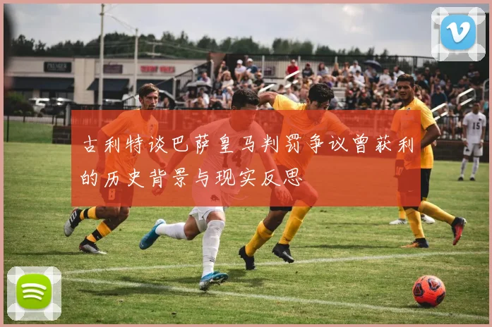 古利特谈巴萨皇马判罚争议曾获利的历史背景与现实反思