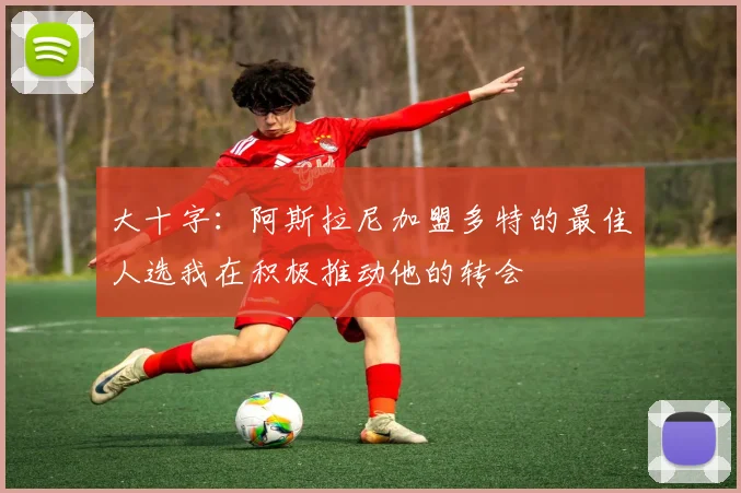大十字：阿斯拉尼加盟多特的最佳人选我在积极推动他的转会