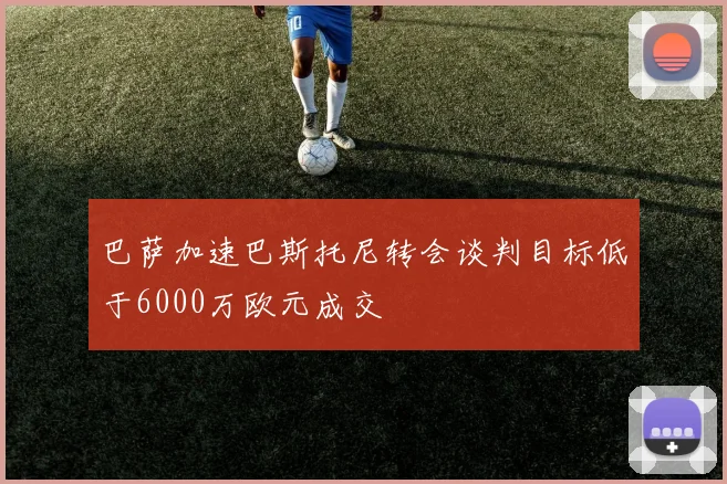 巴萨加速巴斯托尼转会谈判目标低于6000万欧元成交