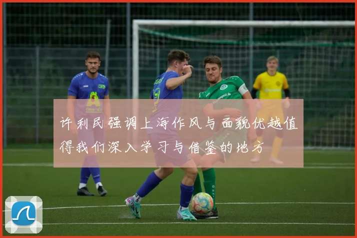 许利民强调上海作风与面貌优越值得我们深入学习与借鉴的地方