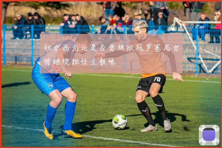 切尔西无论是否晋级欧冠罗塞尼尔将继续担任主教练